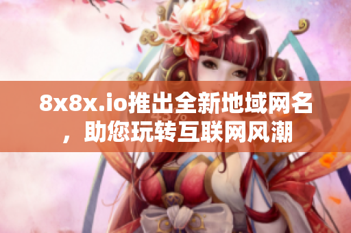 8x8x.io推出全新地域網(wǎng)名，助您玩轉(zhuǎn)互聯(lián)網(wǎng)風(fēng)潮