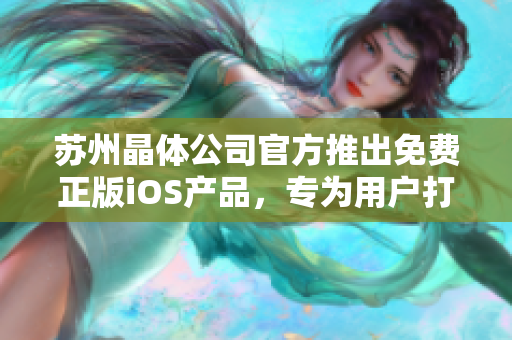 蘇州晶體公司官方推出免費正版iOS產品，專為用戶打造優(yōu)質體驗