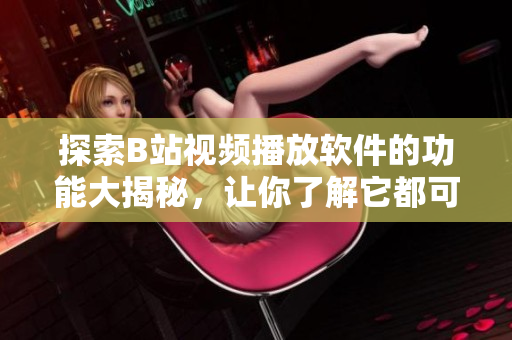 探索B站視頻播放軟件的功能大揭秘，讓你了解它都可以做什么