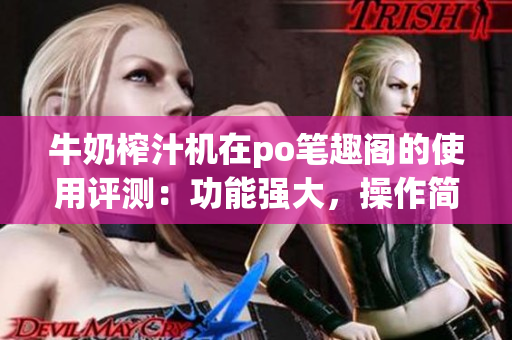 牛奶榨汁機(jī)在po筆趣閣的使用評測：功能強(qiáng)大，操作簡便，適合家庭使用