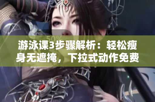 游泳課3步驟解析：輕松瘦身無遮掩，下拉式動作免費(fèi)指導(dǎo)