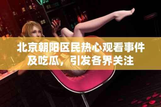 北京朝陽區(qū)民熱心觀看事件及吃瓜，引發(fā)各界關注