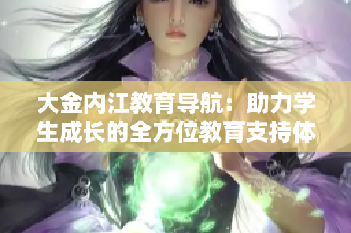 大金內(nèi)江教育導(dǎo)航：助力學(xué)生成長(zhǎng)的全方位教育支持體系