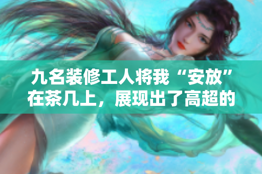 九名裝修工人將我“安放”在茶幾上，展現(xiàn)出了高超的技藝。