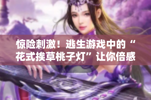驚險刺激！逃生游戲中的“花式挨草桃子燈”讓你倍感挑戰(zhàn)