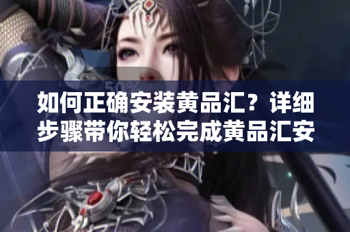 如何正確安裝黃品匯？詳細(xì)步驟帶你輕松完成黃品匯安裝。