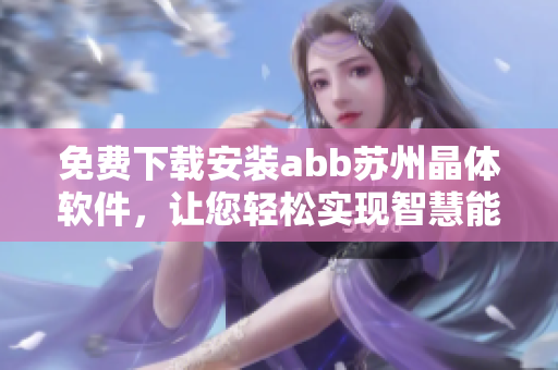 免費(fèi)下載安裝abb蘇州晶體軟件，讓您輕松實(shí)現(xiàn)智慧能效管理