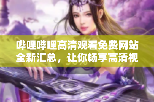 嗶哩嗶哩高清觀看免費(fèi)網(wǎng)站全新匯總，讓你暢享高清視頻無(wú)限暢觀