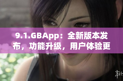 9.1.GBApp：全新版本發(fā)布，功能升級，用戶體驗(yàn)更好