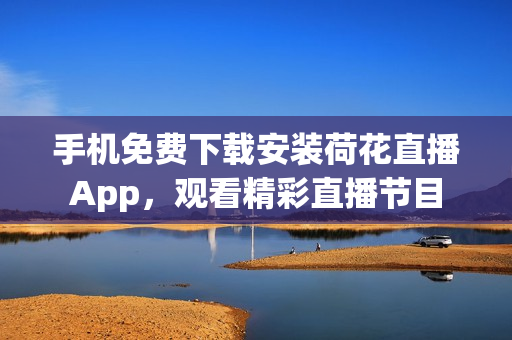 手機(jī)免費(fèi)下載安裝荷花直播App，觀看精彩直播節(jié)目