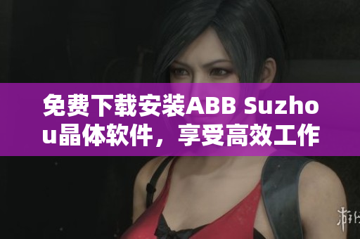 免費(fèi)下載安裝ABB Suzhou晶體軟件，享受高效工作體驗(yàn)