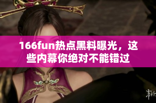166fun熱點(diǎn)黑料曝光，這些內(nèi)幕你絕對(duì)不能錯(cuò)過(guò)