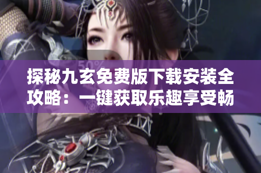 探秘九玄免費(fèi)版下載安裝全攻略：一鍵獲取樂趣享受暢玩體驗(yàn)
