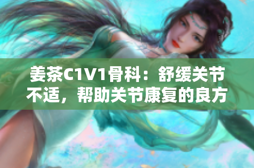 姜茶C1V1骨科：舒緩關(guān)節(jié)不適，幫助關(guān)節(jié)康復(fù)的良方