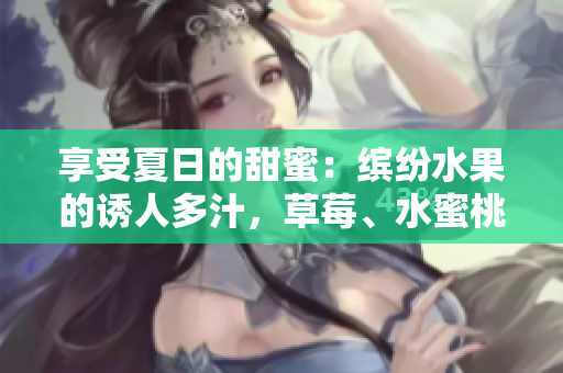 享受夏日的甜蜜：繽紛水果的誘人多汁，草莓、水蜜桃、香蕉、甜橙與芒果的美味盛宴