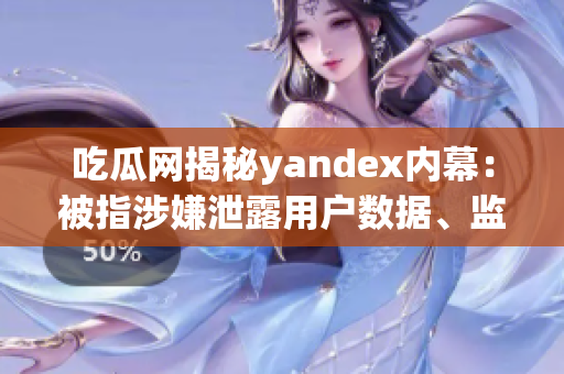 吃瓜網(wǎng)揭秘yandex內(nèi)幕：被指涉嫌泄露用戶數(shù)據(jù)、監(jiān)控隱私等重大事件調(diào)查揭露