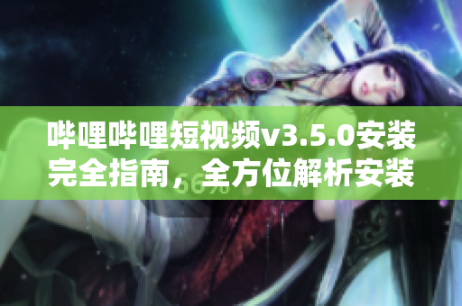 嗶哩嗶哩短視頻v3.5.0安裝完全指南，全方位解析安裝步驟