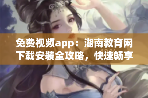 免費(fèi)視頻app：湖南教育網(wǎng)下載安裝全攻略，快速暢享精彩課程