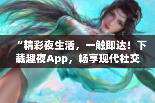 “精彩夜生活，一觸即達(dá)！下載趣夜App，暢享現(xiàn)代社交新樂趣！”