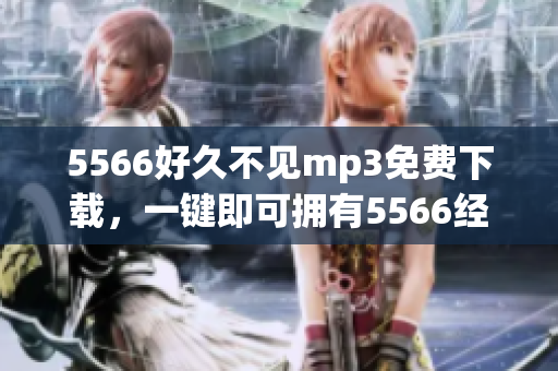 5566好久不見mp3免費(fèi)下載，一鍵即可擁有5566經(jīng)典歌曲.