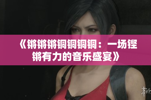 《鏘鏘鏘銅銅銅銅：一場鏗鏘有力的音樂盛宴》