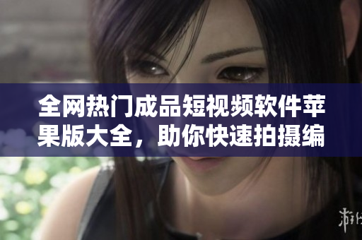 全網(wǎng)熱門成品短視頻軟件蘋果版大全，助你快速拍攝編輯分享