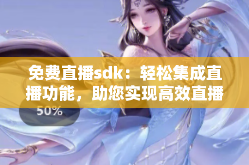 免費(fèi)直播sdk：輕松集成直播功能，助您實(shí)現(xiàn)高效直播體驗(yàn)