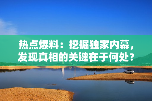 熱點(diǎn)爆料：挖掘獨(dú)家內(nèi)幕，發(fā)現(xiàn)真相的關(guān)鍵在于何處？