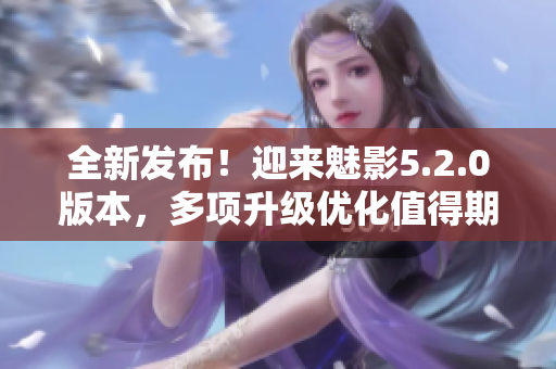 全新發(fā)布！迎來魅影5.2.0版本，多項升級優(yōu)化值得期待