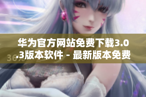 華為官方網(wǎng)站免費下載3.0.3版本軟件 - 最新版本免費下載指南