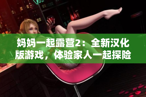 媽媽一起露營(yíng)2：全新漢化版游戲，體驗(yàn)家人一起探險(xiǎn)的樂(lè)趣