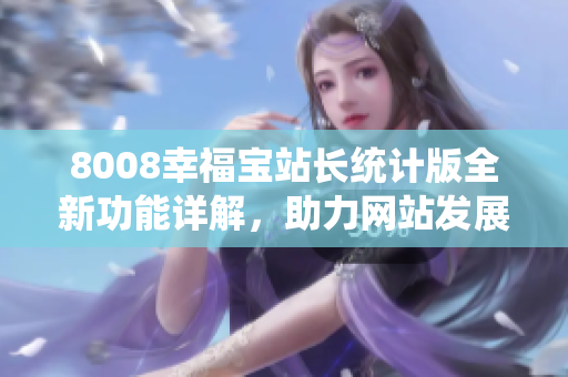 8008幸福寶站長(zhǎng)統(tǒng)計(jì)版全新功能詳解，助力網(wǎng)站發(fā)展