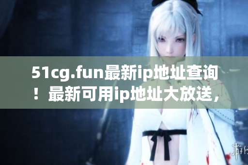 51cg.fun最新ip地址查詢！最新可用ip地址大放送，快來查看!