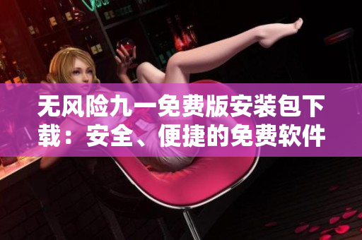 無風(fēng)險九一免費版安裝包下載：安全、便捷的免費軟件下載體驗