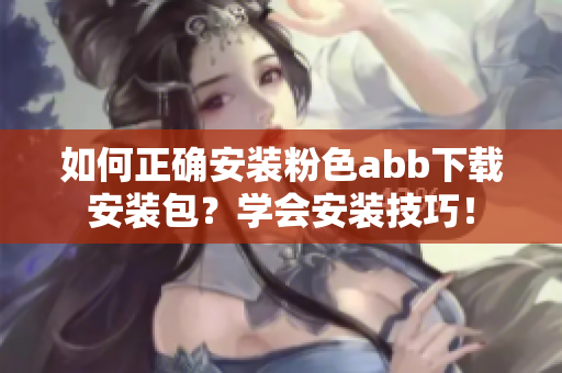 如何正確安裝粉色abb下載安裝包？學(xué)會安裝技巧！