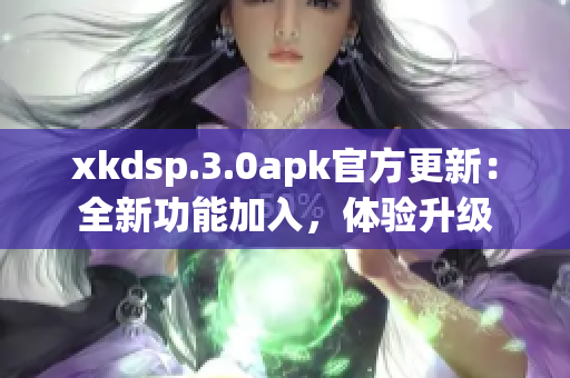 xkdsp.3.0apk官方更新：全新功能加入，體驗升級