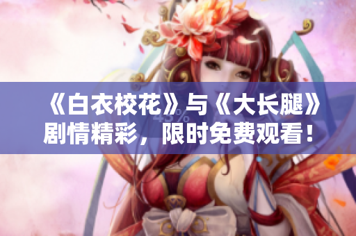 《白衣?；ā放c《大長腿》劇情精彩，限時(shí)免費(fèi)觀看！