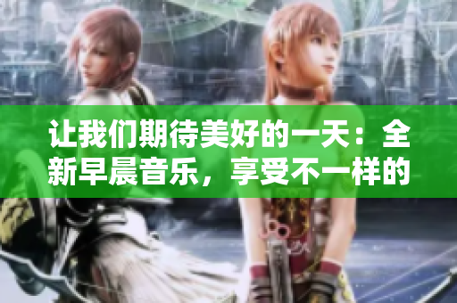 讓我們期待美好的一天：全新早晨音樂(lè)，享受不一樣的心情