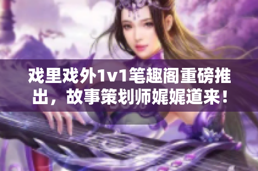 戲里戲外1v1筆趣閣重磅推出，故事策劃師娓娓道來！