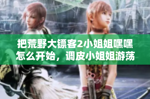 把荒野大鏢客2小姐姐嘿嘿怎么開(kāi)始，調(diào)皮小姐姐游蕩開(kāi)荒野不羈生活