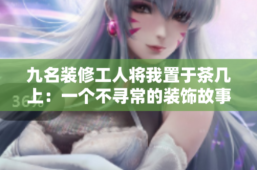 九名裝修工人將我置于茶幾上：一個(gè)不尋常的裝飾故事