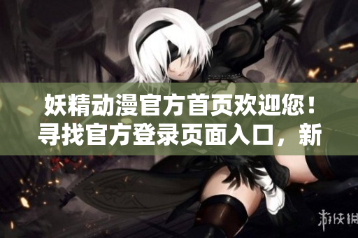 妖精動漫官方首頁歡迎您！尋找官方登錄頁面入口，新番精彩盡在這里