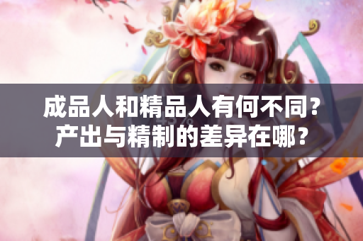 成品人和精品人有何不同？產(chǎn)出與精制的差異在哪？