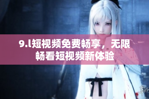 9.l短視頻免費(fèi)暢享，無(wú)限暢看短視頻新體驗(yàn)
