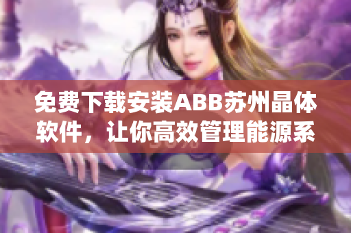 免費(fèi)下載安裝ABB蘇州晶體軟件，讓你高效管理能源系統(tǒng)