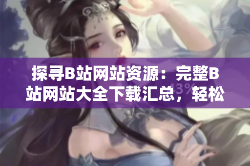 探尋B站網(wǎng)站資源：完整B站網(wǎng)站大全下載匯總，輕松暢玩全新內(nèi)容