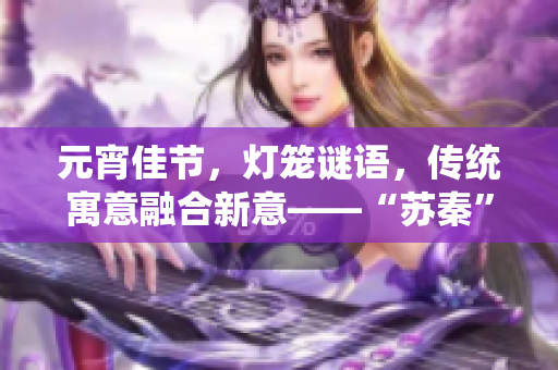 元宵佳節(jié)，燈籠謎語，傳統(tǒng)寓意融合新意——“蘇秦”揭秘