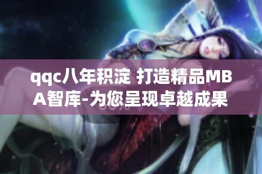 qqc八年積淀 打造精品MBA智庫-為您呈現(xiàn)卓越成果