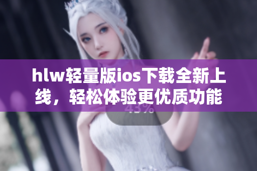 hlw輕量版ios下載全新上線，輕松體驗更優(yōu)質(zhì)功能