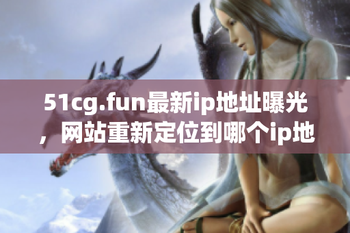 51cg.fun最新ip地址曝光，網(wǎng)站重新定位到哪個ip地址？